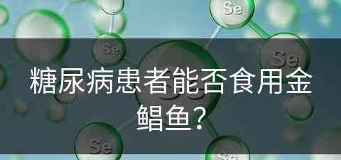 糖尿病患者能否食用金鲳鱼？(糖尿病患者能否食用金鲳鱼呢)